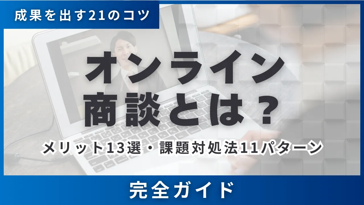 オンライン商談とは？成果を出す21のコツ・メリット13選・課題対処法11パターン